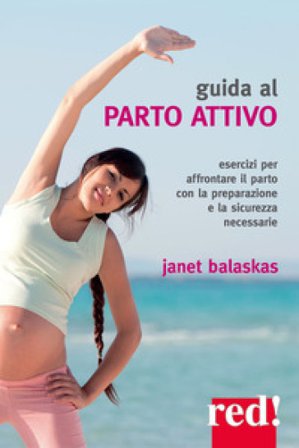 Guida al parto attivo. Esercizi per affrontare il parto con la preparazione e la sicurezza necessarie Janet Balaskas