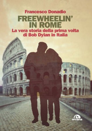 Freewheelin' in Rome. La vera storia della prima volta di Bob Dylan in Italia Francesco Donadio