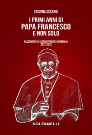 I primi anni di Papa Francesco e non solo. Raccontati su «Corrispondenza Romana» 2012-2018 Cristina Siccardi