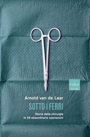 Sotto i ferri. Storia della chirurgia in 29 straordinarie operazioni Arnold van de Laar