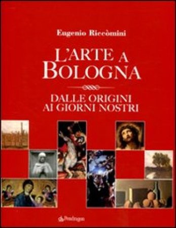 L'arte a Bologna. Dalle origini ai giorni nostri Eugenio Riccòmini