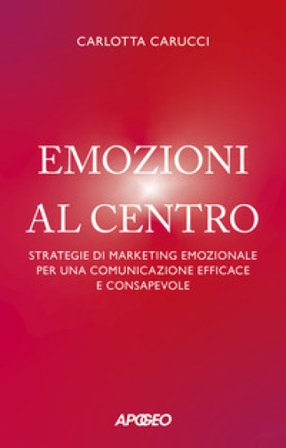 Emozioni al centro. Strategie di marketing emozionale per una comunicazione efficace e consapevole Carlotta Carucci