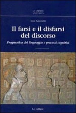 Il farsi e il disfarsi del discorso. Pragmatica del linguaggio e processi cognitivi Ines Adornetti