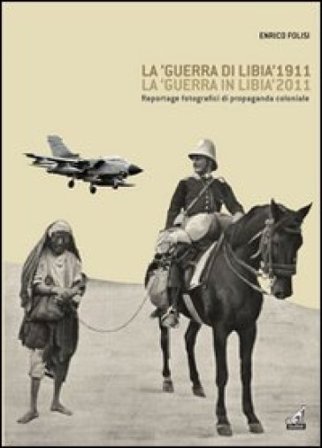 La «guerra di Libia» 1911, la «guerra in Libia» 2011. Reportage fotografici di propaganda coloniale Enrico Folisi