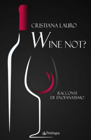 Wine not? Racconti di enofanatismo Cristiana Lauro