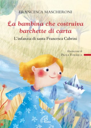 La bambina che costruiva barchette di carta. L'infanzia di santa Francesca Cabrini Francesca Mascheroni
