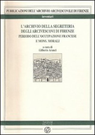 L'archivio della Segreteria degli arcivescovi di Firenze. Vol. 1: Periodo dell'occupazione francese e di mons. Morali NA