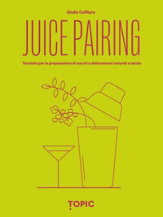 Juice pairing. Tecniche per la preparazione di succhi e abbinamenti naturali a tavola Giulia Caffiero