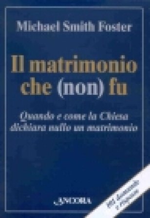 Il matrimonio che (non) fu. Quando e come la Chiesa dichiara nullo un matrimonio Michael Smith Foster