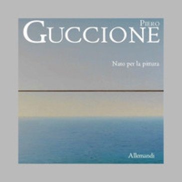 Piero Guccione. Nato per la pittura. Ediz. illustrata