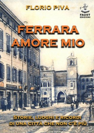 Ferrara amore mio. Storie, luoghi e ricordi di una città che non c'è più Florio Piva