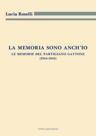 La memoria sono anch'io. Le memorie del partigiano Gattone (1944-1945) Lucia Roselli