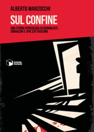 Sul confine. Una storia pericolosa di giornalisti, ubriaconi e spie cattivissime Alberto Marzocchi