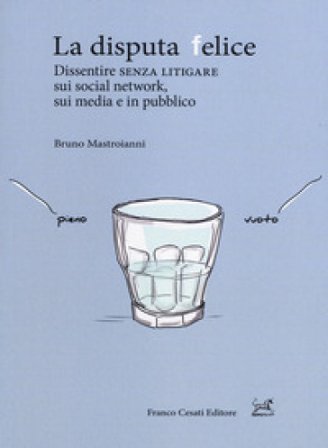 La disputa felice. Dissentire senza litigare sui social network, sui media e in pubblico Bruno Mastroianni