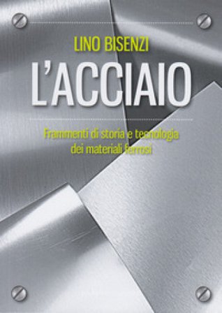 L'acciaio. Frammenti di storia e tecnologia dei materiali ferrosi. Nuova ediz. Lino Bisenzi