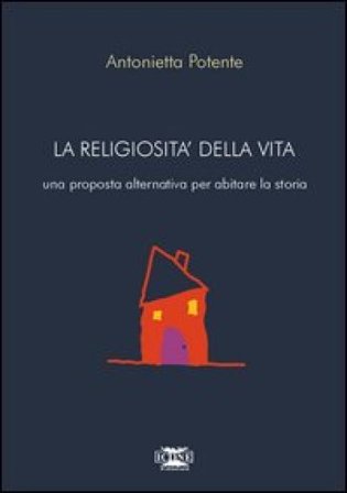 La religiosità della vita. Una proposta alternativa per abitare la storia Antonietta Potente