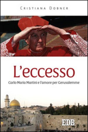L'eccesso. Carlo Maria Martini e l'amore per Gerusalemme Cristiana Dobner