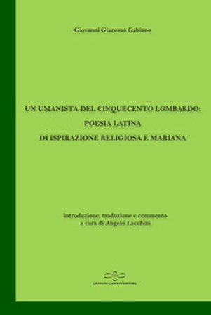 Un umanista del Cinquecento lombardo: poesia latina di ispirazione religiosa e mariana Giovanni Giacomo Gabiano