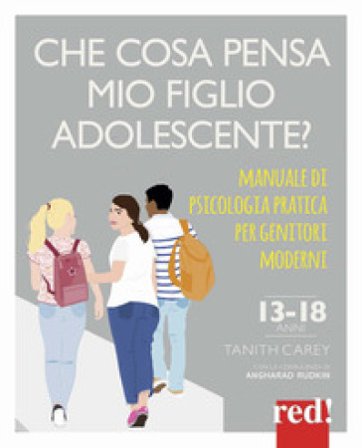 Che cosa pensa mio figlio adolescente? Manuale di psicologia pratica per genitori moderni Tanith Carey