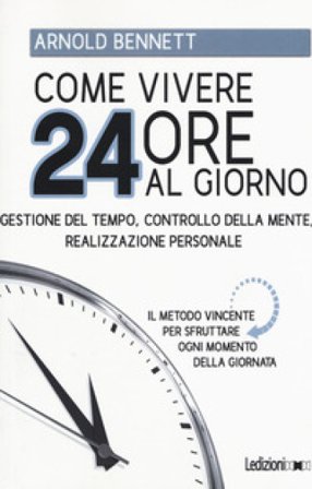 Come vivere 24 ore al giorno. Gestione del tempo, controllo della mente, realizzazione personale Arnold Bennett