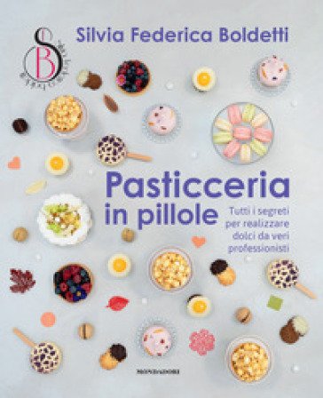 Pasticceria in pillole. Tutti i segreti per realizzare dolci da veri professionisti Silvia Federica Boldetti