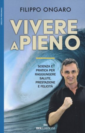 Vivere a pieno. Scienza e pratica per raggiungere salute, prestazione e felicità Filippo Ongaro
