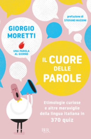 Il cuore delle parole. Etimologie curiose e altre meraviglie della lingua italiana in 370 quiz Giorgio Moretti