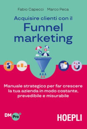 Acquisire clienti con il funnel marketing. Manuale strategico per far crescere la tua azienda in modo costante, prevedibile e misurabile Fabio Capecci