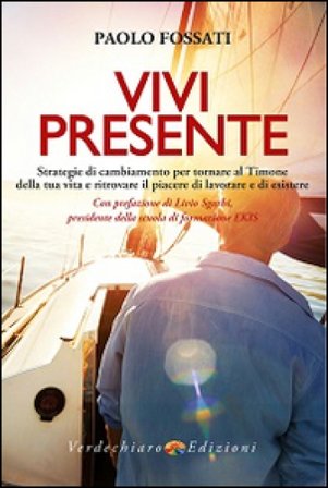 Vivi presente. Strategie di cambiamento per tornare al Timone della tua vita, ritrovando il piacere di lavorare e di esistere Paolo Fossati