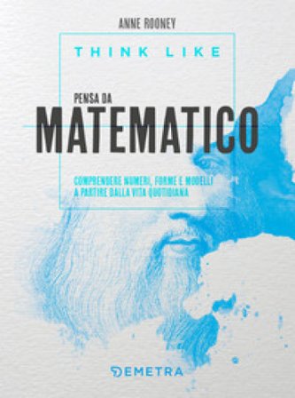 Think like. Pensa da matematico. Comprendere numeri, forme e modelli a partire dalla vita quotidiana Anne Rooney