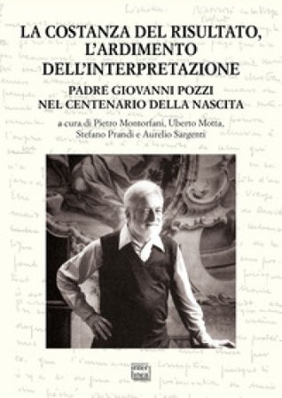 La costanza del risultato, l'ardimento dell'interpretazione. Padre Giovanni Pozzi nel centenario della nascita. Atti del Convegno internazionale di 