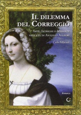 Il dilemma del Correggio. Arte, intrighi e speranze nell'età di Antonio Allegri Carlo Pellacani