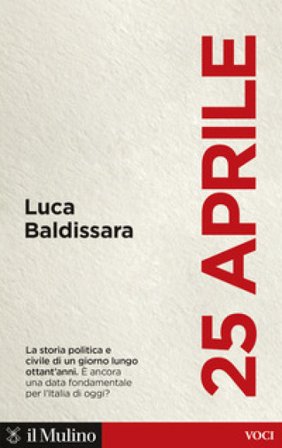 25 aprile. La storia politica e civile di un giorno lungo ottant'anni. È ancora una data fondamentale per l'Italia di oggi? Luca Baldissara