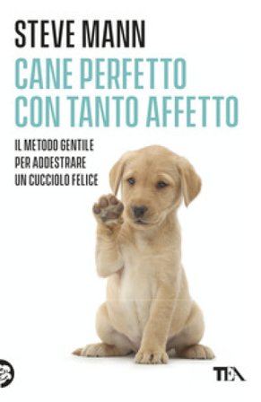 Cane perfetto con tanto affetto. Il metodo gentile per addestrare un cucciolo felice Steve Mann