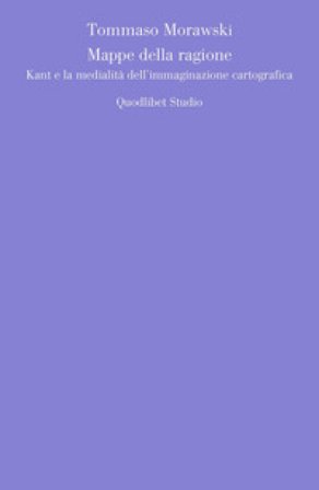 Mappe della ragione. Kant e la medialità dell'immaginazione cartografica Tommaso Morawski