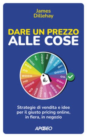 Dare un prezzo alle cose. Strategie di vendita e idee per il giusto pricing online, in fiera, in negozio James Dillehay