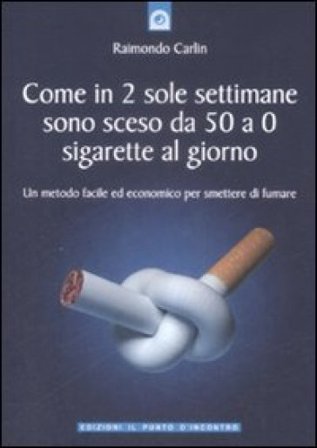 Come in due sole settimane sono sceso da 50 a 0 sigarette al giorno. Un metodo facile ed economico per smettere di fumare Raimondo Carlin