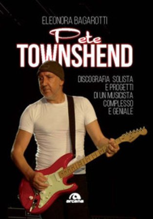 Pete Townshend. Discografia solista e progetti di un musicista complesso e geniale Eleonora Bagarotti