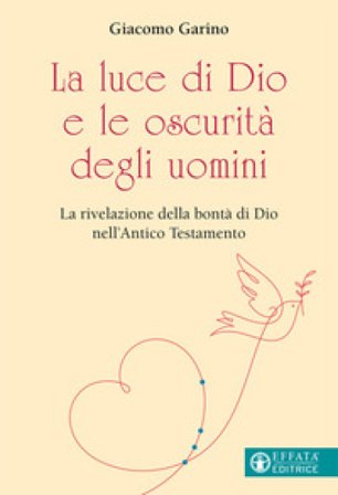 La luce di Dio e le oscurità degli uomini. La rivelazione della bontà di Dio nell'Antico Testamento Giacomo Garino