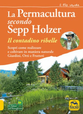 La permacultura secondo Sepp Holzer. Il contadino ribelle. Scopri come realizzare e coltivare in maniera naturale giardini, orti e frutteti Sepp 