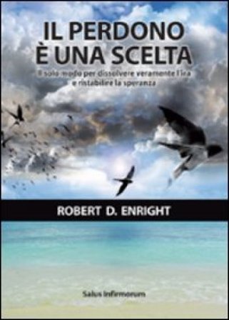 Il perdono è una scelta. Il solo modo per dissolvere l'ira e ristabilire la speranza Robert D. Enright