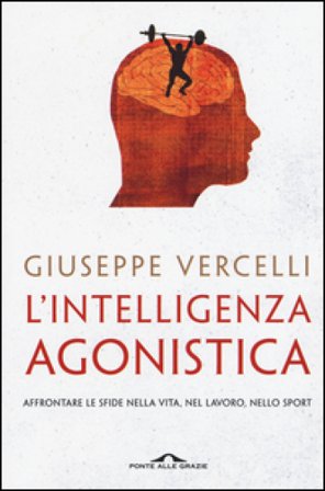 L'intelligenza agonistica. Affrontare le sfide nella vita, nel lavoro, nello sport Giuseppe Vercelli