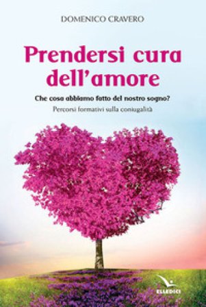 Prendersi cura dell'amore. Che cosa abbiamo fatto del nostro sogno? Percorsi formativi sulla coniugalità Domenico Cravero