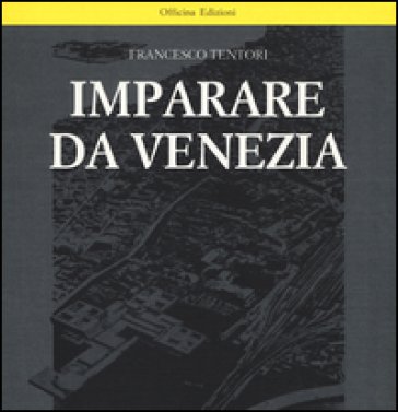 Imparare da Venezia. Il ruolo futuribile di alcuni progetti architettonici veneziani dei primi anni '60. Ediz. illustrata Francesco Tentori