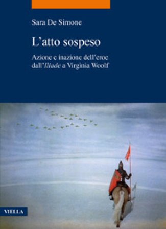 L'atto sospeso. Azione e inazione dell'eroe dall'«Iliade» a Virginia Woolf Sara De Simone