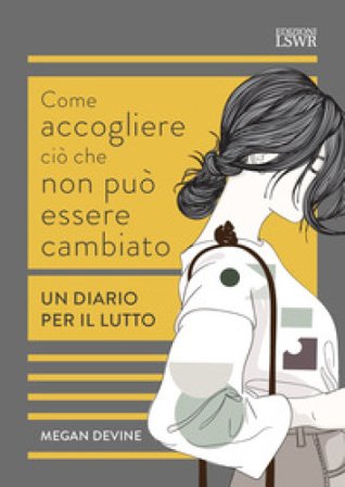 Come accogliere ciò che non può essere cambiato. Un diario per il lutto Megan Devine