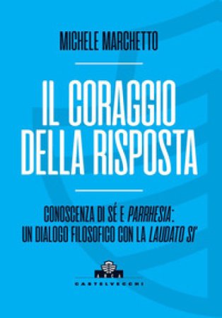 Il coraggio della risposta. Conoscenza di sé e parrhesia: un dialogo filosofico con la «Laudato si'» Michele Marchetto