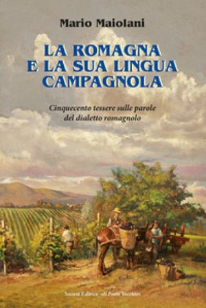 La Romagna e la sua lingua campagnola. Cinquecento tessere sulle parole del dialetto romagnolo Mario Maiolani