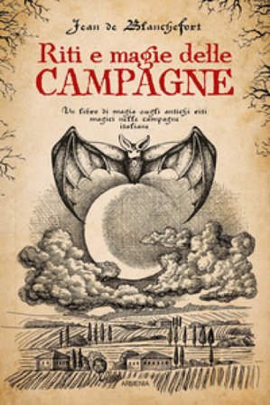 Riti e magie delle campagne. Un libro di magia sugli antichi riti magici nelle campagne italiane Jean De Blanchefort