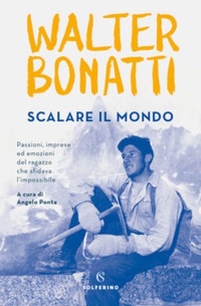 Scalare il mondo. Passioni, imprese ed emozioni del ragazzo che sfidava l'impossibile Walter Bonatti